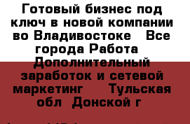 Готовый бизнес под ключ в новой компании во Владивостоке - Все города Работа » Дополнительный заработок и сетевой маркетинг   . Тульская обл.,Донской г.